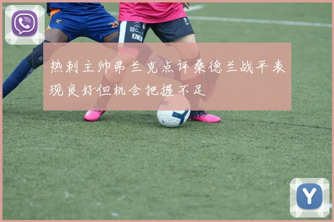 热刺主帅弗兰克点评桑德兰战平表现良好但机会把握不足