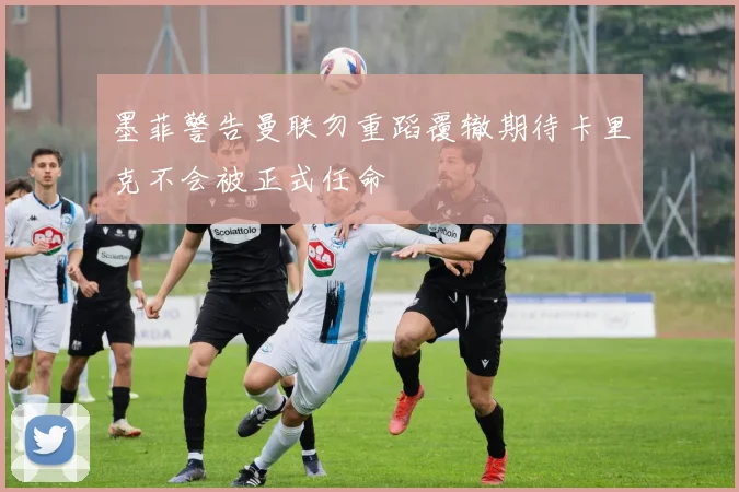 墨菲警告曼联勿重蹈覆辙期待卡里克不会被正式任命