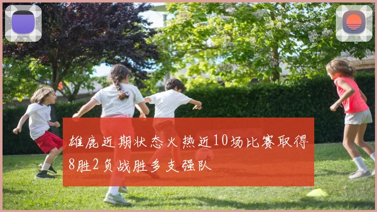 雄鹿近期状态火热近10场比赛取得8胜2负战胜多支强队