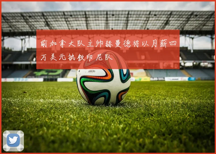 前加拿大队主帅赫曼德将以月薪四万美元执教印尼队