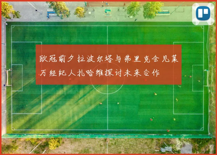 欧冠前夕拉波尔塔与弗里克会见莱万经纪人扎哈维探讨未来合作