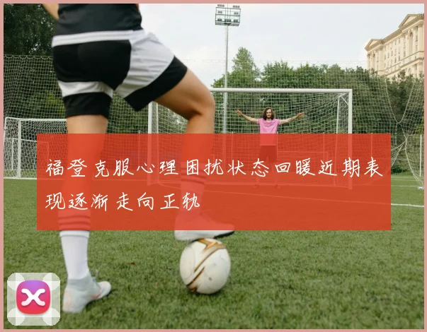福登克服心理困扰状态回暖近期表现逐渐走向正轨