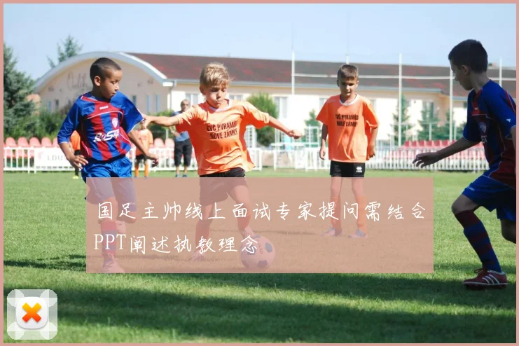 国足主帅线上面试专家提问需结合PPT阐述执教理念