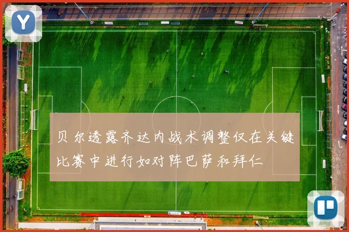 贝尔透露齐达内战术调整仅在关键比赛中进行如对阵巴萨和拜仁