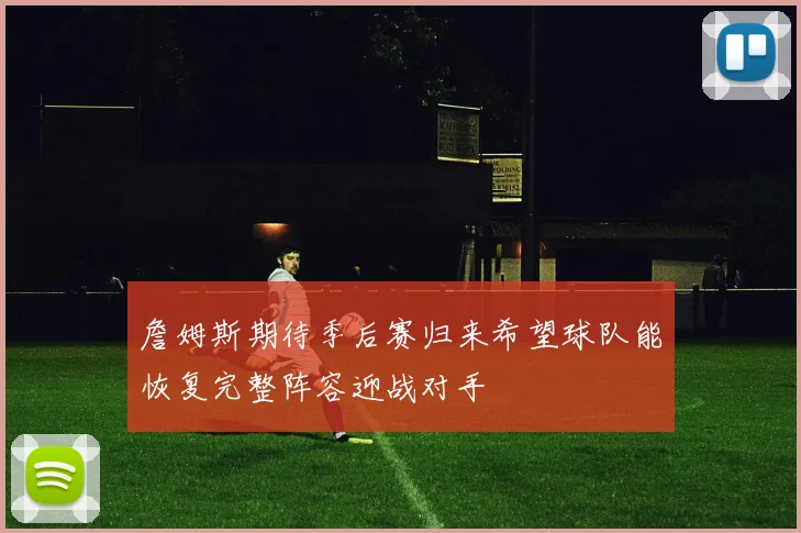 詹姆斯期待季后赛归来希望球队能恢复完整阵容迎战对手