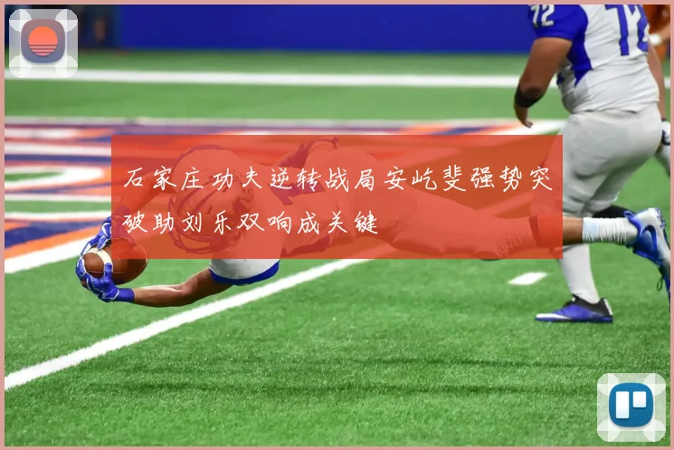 石家庄功夫逆转战局安屹斐强势突破助刘乐双响成关键