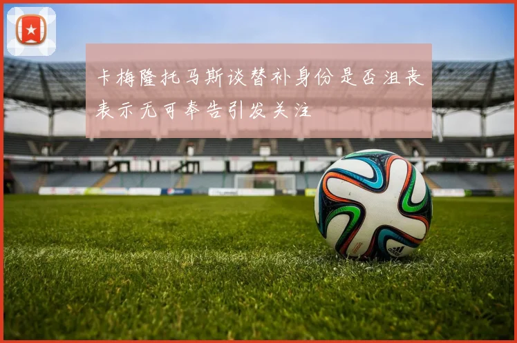 卡梅隆托马斯谈替补身份是否沮丧表示无可奉告引发关注
