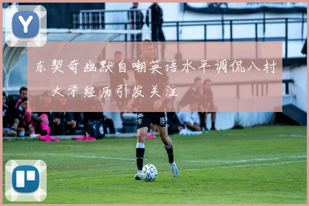 东契奇幽默自嘲英语水平调侃八村塁大学经历引发关注