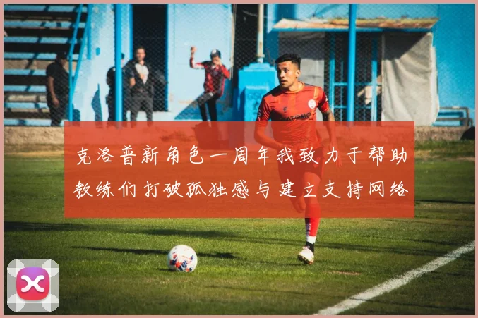 克洛普新角色一周年我致力于帮助教练们打破孤独感与建立支持网络