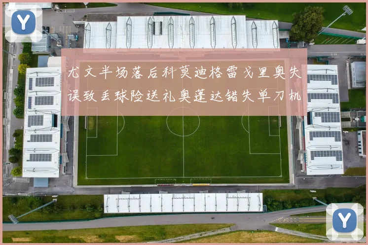 尤文半场落后科莫迪格雷戈里奥失误致丢球险送礼奥蓬达错失单刀机会