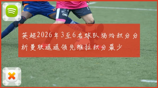 英超2026年3至6名球队场均积分分析曼联遥遥领先维拉积分最少