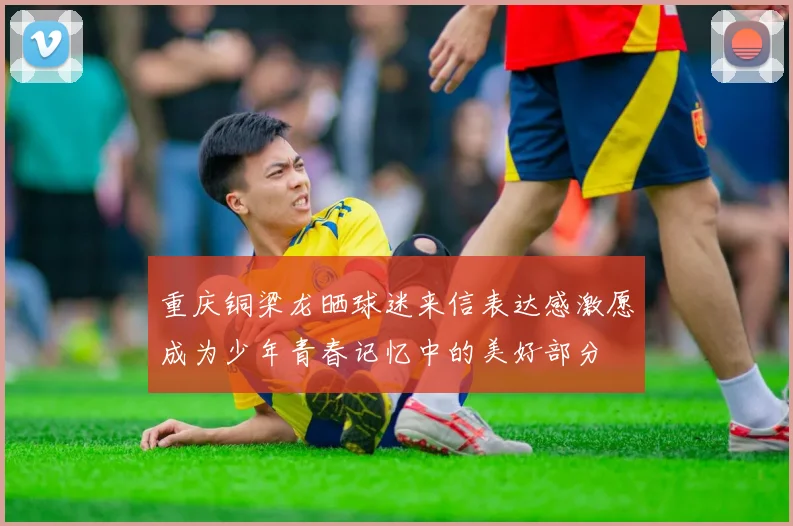 重庆铜梁龙晒球迷来信表达感激愿成为少年青春记忆中的美好部分