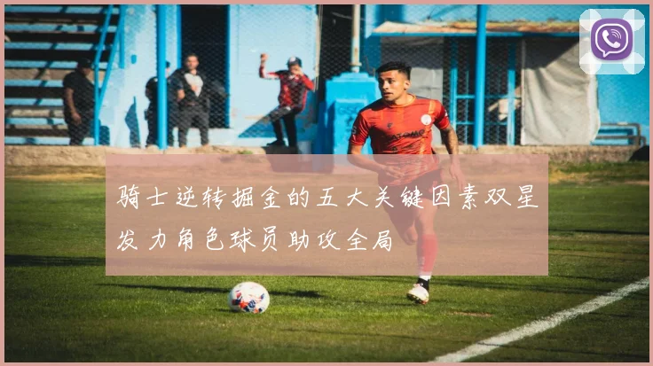 骑士逆转掘金的五大关键因素双星发力角色球员助攻全局