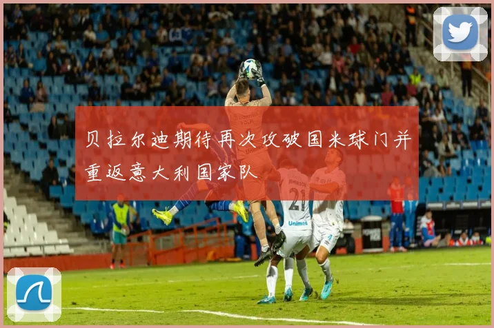 贝拉尔迪期待再次攻破国米球门并重返意大利国家队