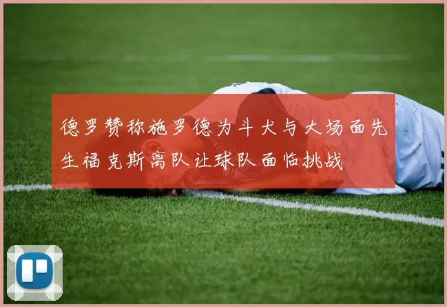 德罗赞称施罗德为斗犬与大场面先生福克斯离队让球队面临挑战