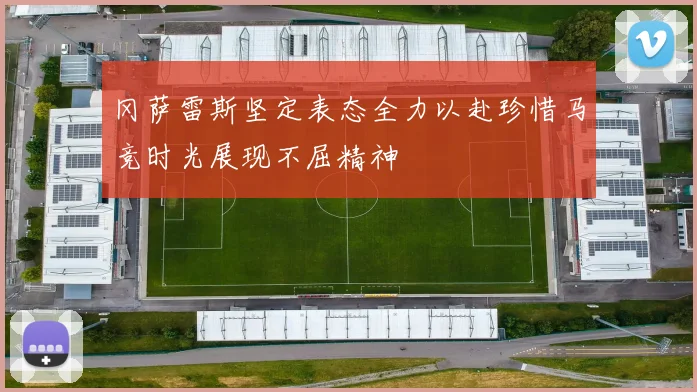 冈萨雷斯坚定表态全力以赴珍惜马竞时光展现不屈精神