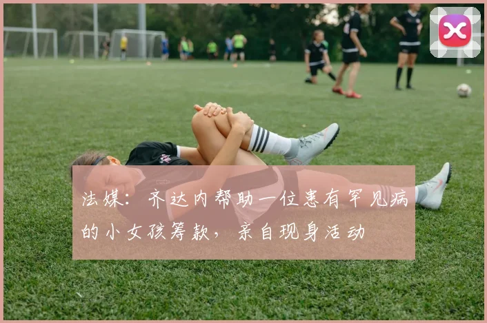 法媒：齐达内帮助一位患有罕见病的小女孩筹款，亲自现身活动