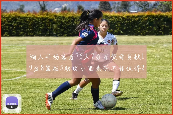 湖人半场落后76人7分东契奇贡献19分8篮板5助攻小里表现不佳仅得2分