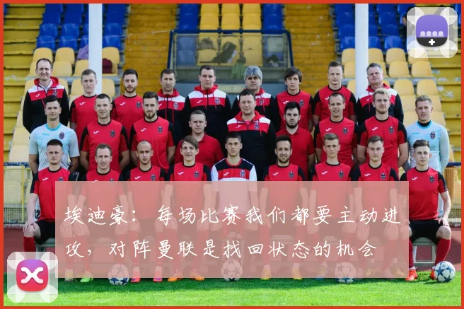 埃迪豪：每场比赛我们都要主动进攻，对阵曼联是找回状态的机会