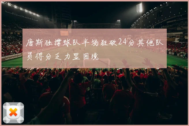 唐斯独撑球队半场狂砍24分其他队员得分乏力显困境