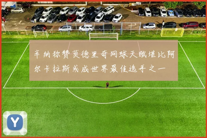 辛纳称赞莫德里奇网球天赋堪比阿尔卡拉斯或成世界最佳选手之一