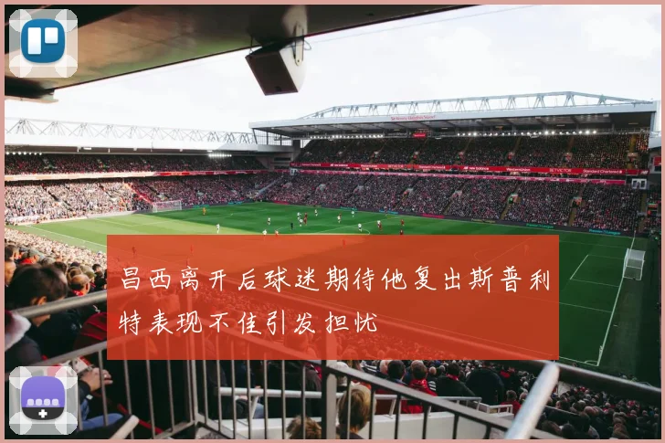 昌西离开后球迷期待他复出斯普利特表现不佳引发担忧