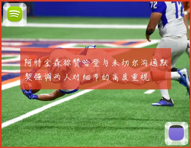 阿特金森称赞哈登与米切尔沟通默契强调两人对细节的高度重视