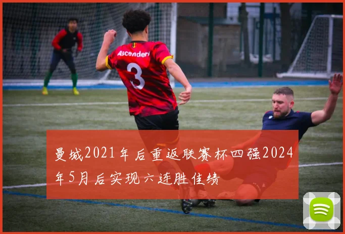 曼城2021年后重返联赛杯四强2024年5月后实现六连胜佳绩