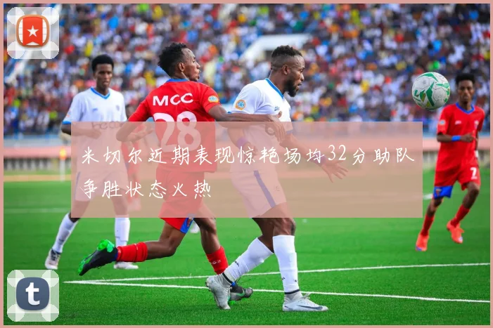 米切尔近期表现惊艳场均32分助队争胜状态火热
