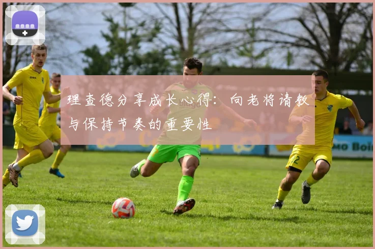 理查德分享成长心得：向老将请教与保持节奏的重要性