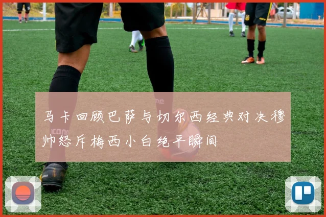 马卡回顾巴萨与切尔西经典对决穆帅怒斥梅西小白绝平瞬间