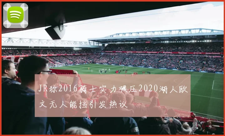 JR称2016骑士实力碾压2020湖人欧文无人能挡引发热议