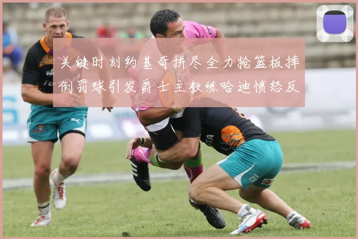 关键时刻约基奇拼尽全力抢篮板摔倒罚球引发爵士主教练哈迪愤怒反应