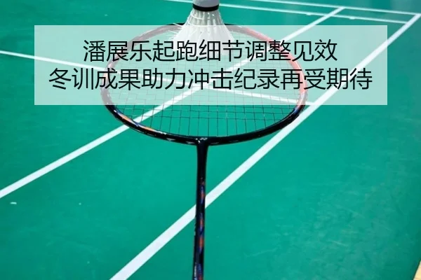 潘展乐起跑细节调整见效 冬训成果助力冲击纪录再受期待 - dafabet