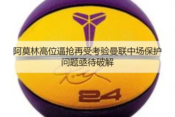 阿莫林高位逼抢再受考验曼联中场保护问题亟待破解 | dafabet